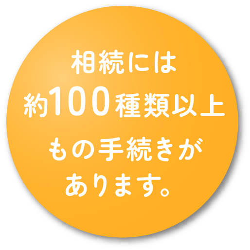 相続には約100種類以上もの手続きがあります。