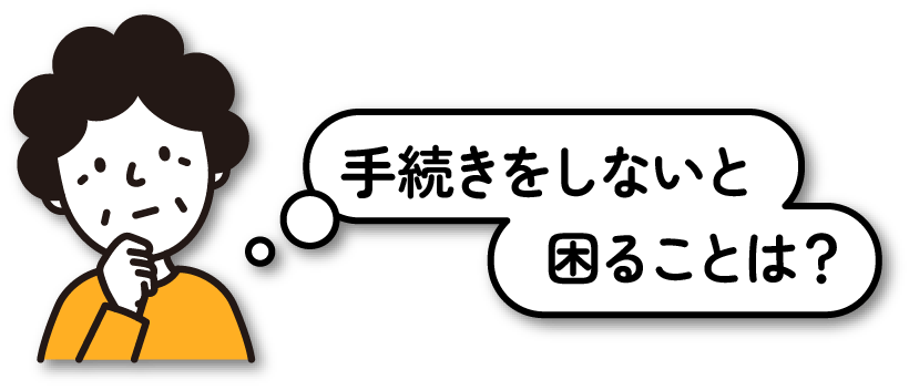 手続きをしないと困ることは？